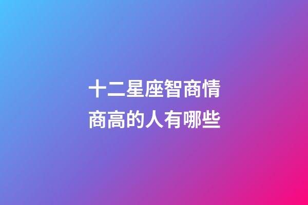 十二星座智商情商高的人有哪些-第1張-星座運勢-玄機派