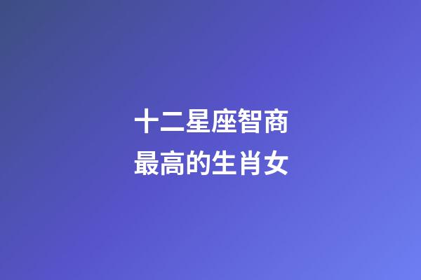 十二星座智商最高的生肖女-第1張-星座運勢-玄機派