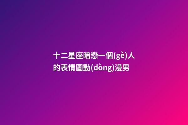十二星座暗戀一個(gè)人的表情圖動(dòng)漫男-第1張-星座運(yùn)勢(shì)-玄機(jī)派