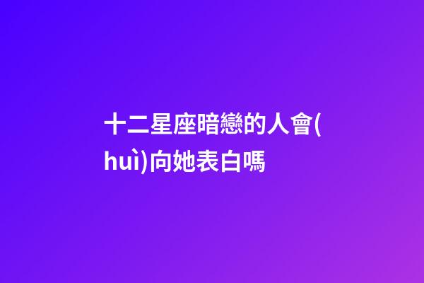 十二星座暗戀的人會(huì)向她表白嗎-第1張-星座運(yùn)勢(shì)-玄機(jī)派