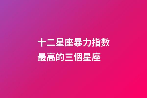 十二星座暴力指數最高的三個星座-第1張-星座運勢-玄機派