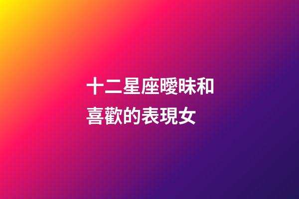 十二星座曖昧和喜歡的表現女-第1張-星座運勢-玄機派