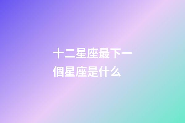 十二星座最下一個星座是什么-第1張-星座運勢-玄機派
