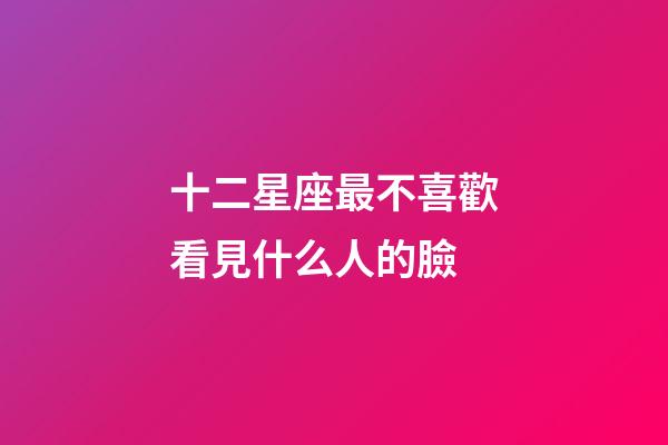 十二星座最不喜歡看見什么人的臉-第1張-星座運勢-玄機派