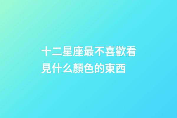 十二星座最不喜歡看見什么顏色的東西-第1張-星座運(yùn)勢(shì)-玄機(jī)派