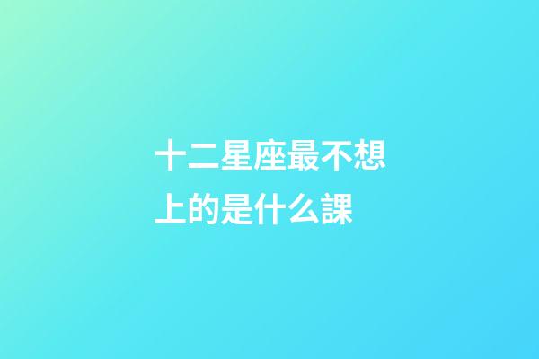 十二星座最不想上的是什么課-第1張-星座運(yùn)勢(shì)-玄機(jī)派