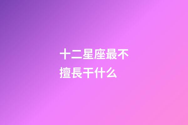 十二星座最不擅長干什么-第1張-星座運勢-玄機派