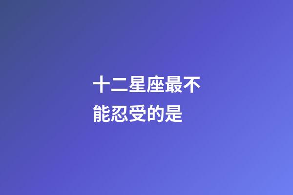 十二星座最不能忍受的是-第1張-星座運勢-玄機派