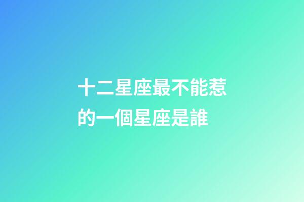 十二星座最不能惹的一個星座是誰-第1張-星座運勢-玄機派
