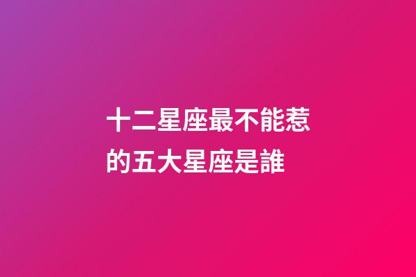 十二星座最不能惹的五大星座是誰-第1張-星座運勢-玄機派