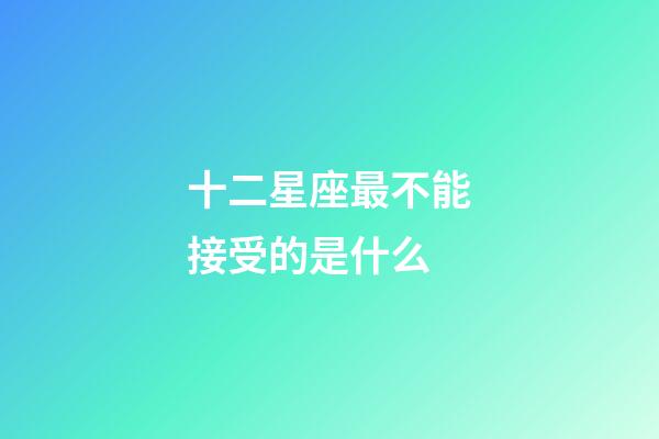 十二星座最不能接受的是什么-第1張-星座運勢-玄機派