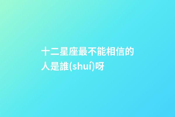 十二星座最不能相信的人是誰(shuí)呀-第1張-星座運(yùn)勢(shì)-玄機(jī)派