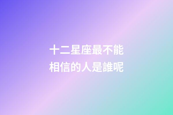 十二星座最不能相信的人是誰呢-第1張-星座運勢-玄機派