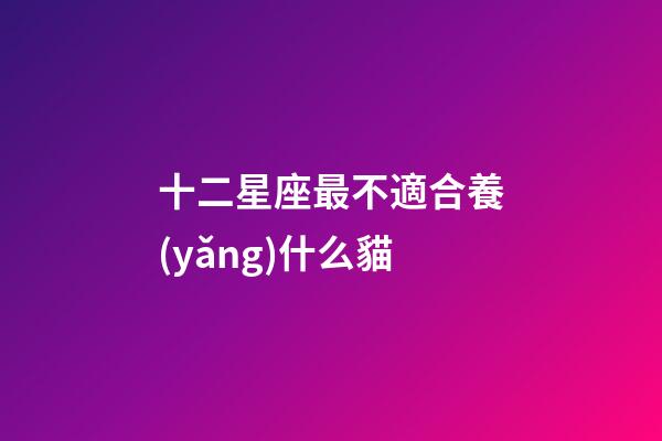 十二星座最不適合養(yǎng)什么貓-第1張-星座運勢-玄機派