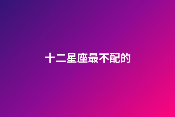 十二星座最不配的-第1張-星座運勢-玄機派