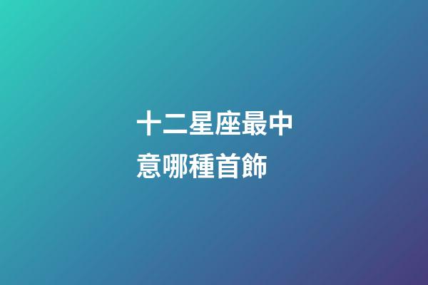 十二星座最中意哪種首飾-第1張-星座運勢-玄機派