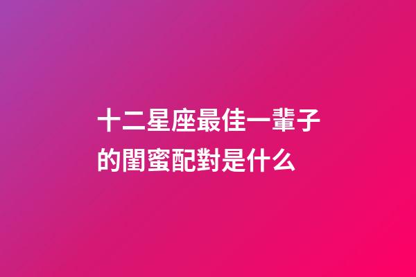 十二星座最佳一輩子的閨蜜配對是什么-第1張-星座運勢-玄機派