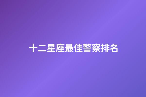 十二星座最佳警察排名-第1張-星座運勢-玄機派