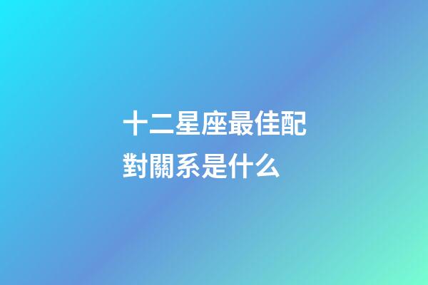 十二星座最佳配對關系是什么-第1張-星座運勢-玄機派