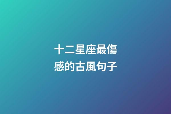 十二星座最傷感的古風句子-第1張-星座運勢-玄機派