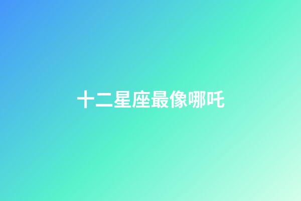 十二星座最像哪吒