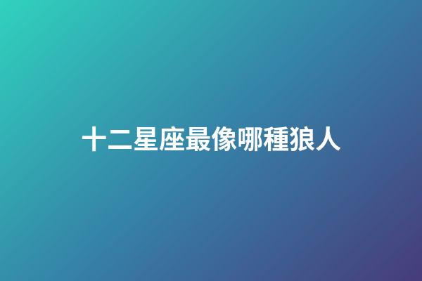 十二星座最像哪種狼人-第1張-星座運勢-玄機派