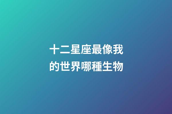 十二星座最像我的世界哪種生物-第1張-星座運勢-玄機派