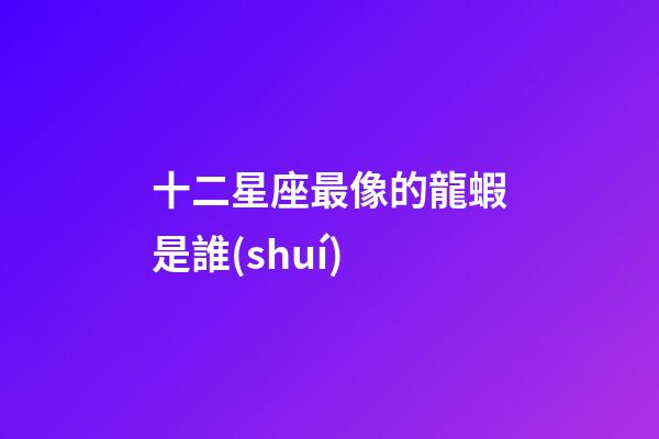 十二星座最像的龍蝦是誰(shuí)