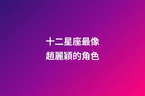 十二星座最像趙麗穎的角色-第1張-星座運勢-玄機派