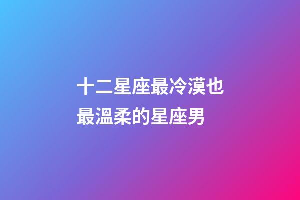 十二星座最冷漠也最溫柔的星座男-第1張-星座運(yùn)勢-玄機(jī)派
