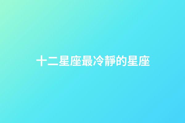 十二星座最冷靜的星座-第1張-星座運(yùn)勢-玄機(jī)派