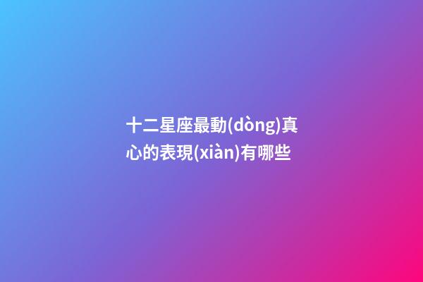 十二星座最動(dòng)真心的表現(xiàn)有哪些-第1張-星座運(yùn)勢(shì)-玄機(jī)派