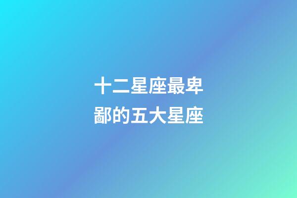 十二星座最卑鄙的五大星座-第1張-星座運(yùn)勢(shì)-玄機(jī)派