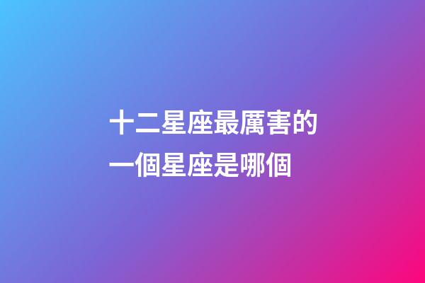 十二星座最厲害的一個星座是哪個-第1張-星座運勢-玄機派