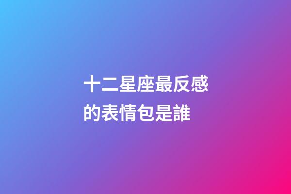十二星座最反感的表情包是誰-第1張-星座運勢-玄機派