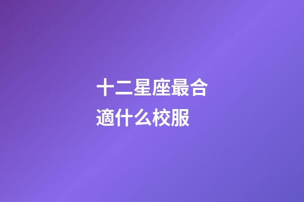 十二星座最合適什么校服-第1張-星座運勢-玄機派