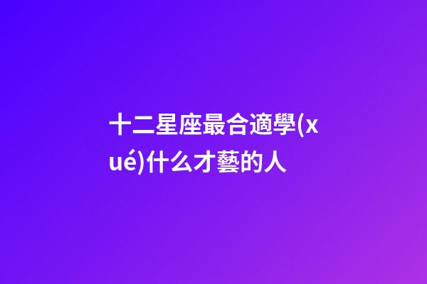 十二星座最合適學(xué)什么才藝的人-第1張-星座運(yùn)勢-玄機(jī)派