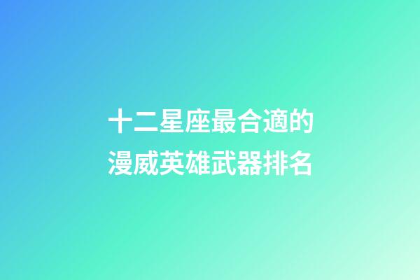 十二星座最合適的漫威英雄武器排名-第1張-星座運勢-玄機派