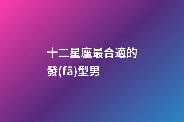 十二星座最合適的發(fā)型男-第1張-星座運(yùn)勢(shì)-玄機(jī)派
