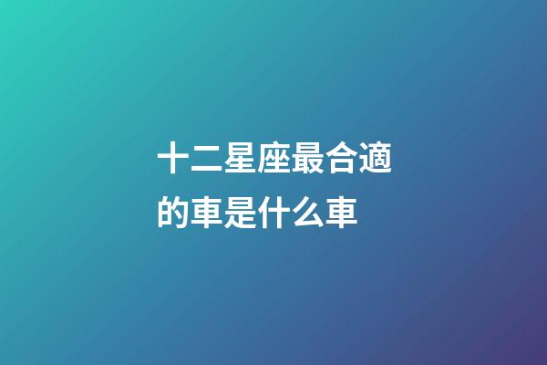 十二星座最合適的車是什么車-第1張-星座運(yùn)勢-玄機(jī)派
