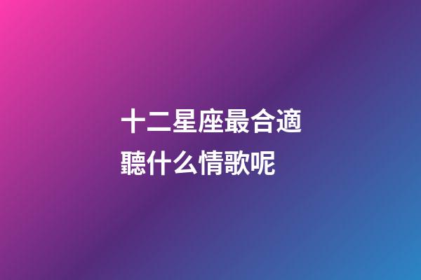 十二星座最合適聽什么情歌呢-第1張-星座運(yùn)勢-玄機(jī)派