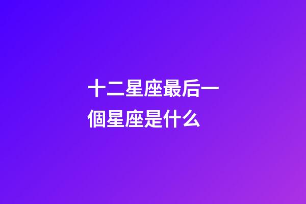 十二星座最后一個星座是什么-第1張-星座運勢-玄機派