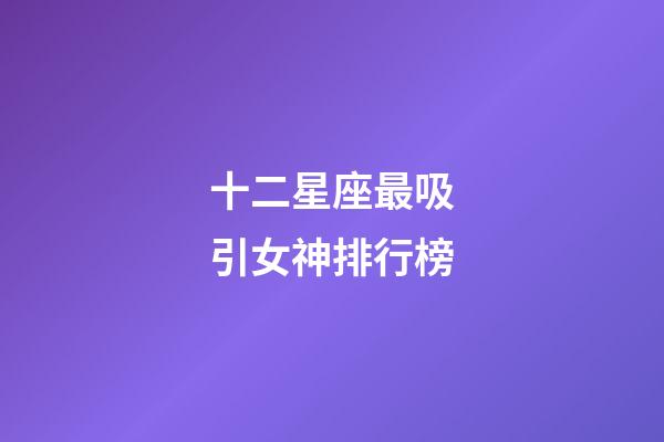 十二星座最吸引女神排行榜-第1張-星座運(yùn)勢(shì)-玄機(jī)派