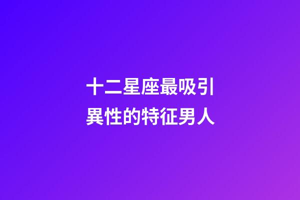 十二星座最吸引異性的特征男人-第1張-星座運勢-玄機派