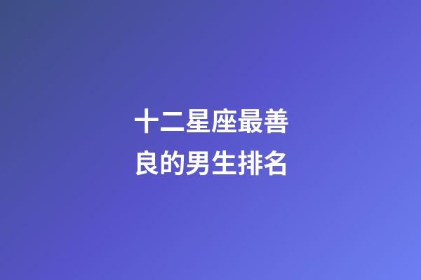 十二星座最善良的男生排名-第1張-星座運勢-玄機派