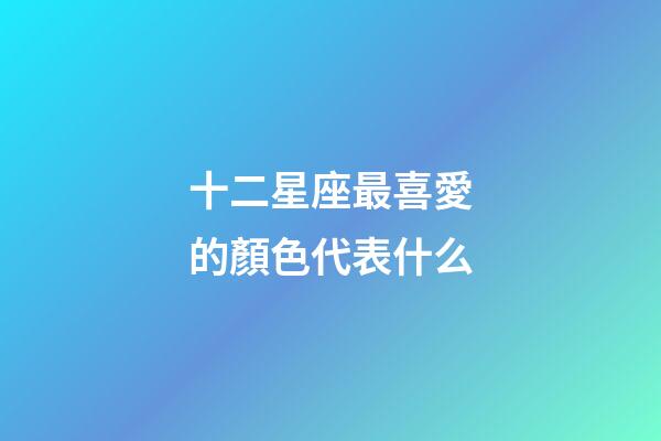 十二星座最喜愛的顏色代表什么-第1張-星座運勢-玄機派