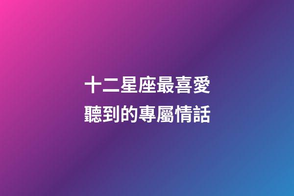 十二星座最喜愛聽到的專屬情話-第1張-星座運勢-玄機派