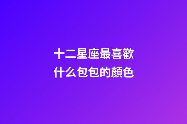 十二星座最喜歡什么包包的顏色-第1張-星座運勢-玄機派