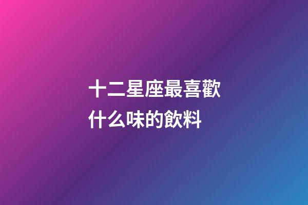 十二星座最喜歡什么味的飲料