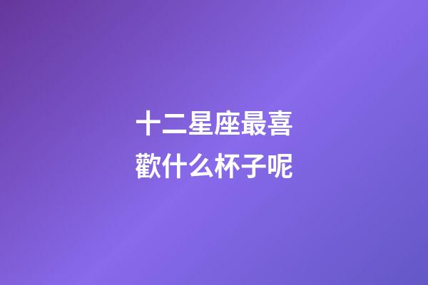 十二星座最喜歡什么杯子呢-第1張-星座運勢-玄機派